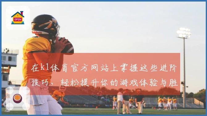在k1体育官方网站上掌握这些进阶技巧，轻松提升你的游戏体验与胜率！
