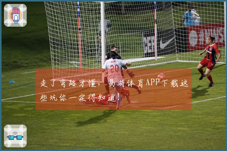 走了弯路才懂，易游体育APP下载这些坑你一定得知道！