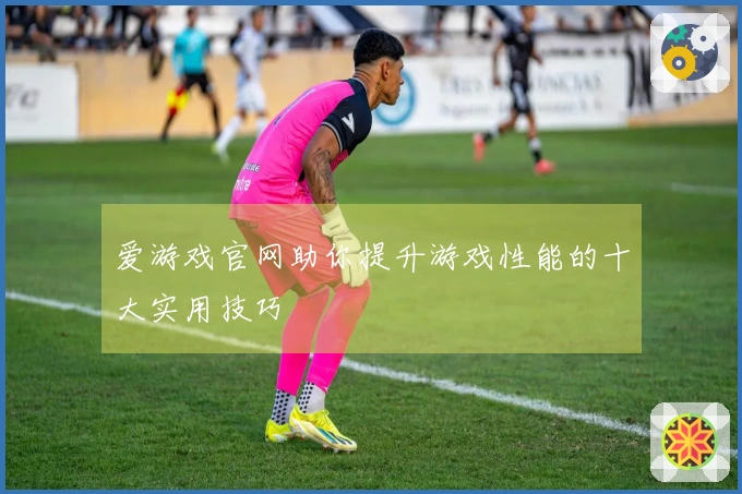 爱游戏官网助你提升游戏性能的十大实用技巧