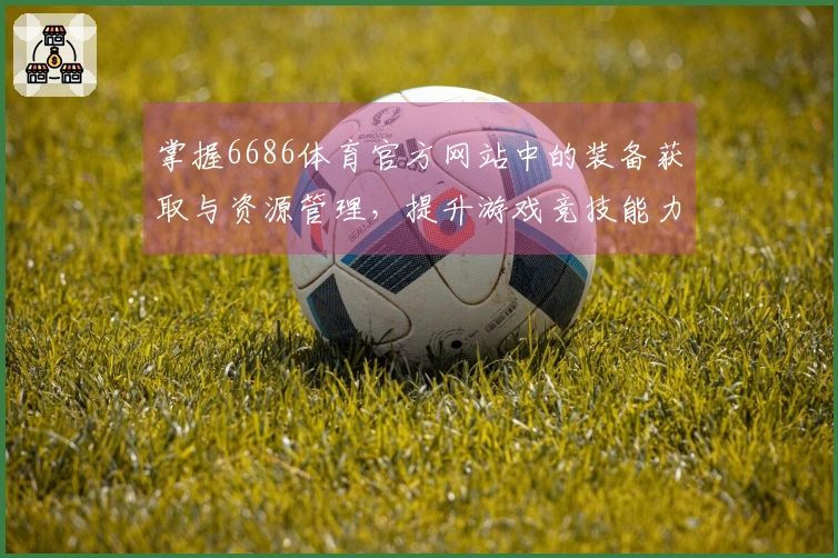 掌握6686体育官方网站中的装备获取与资源管理，提升游戏竞技能力的技巧分享