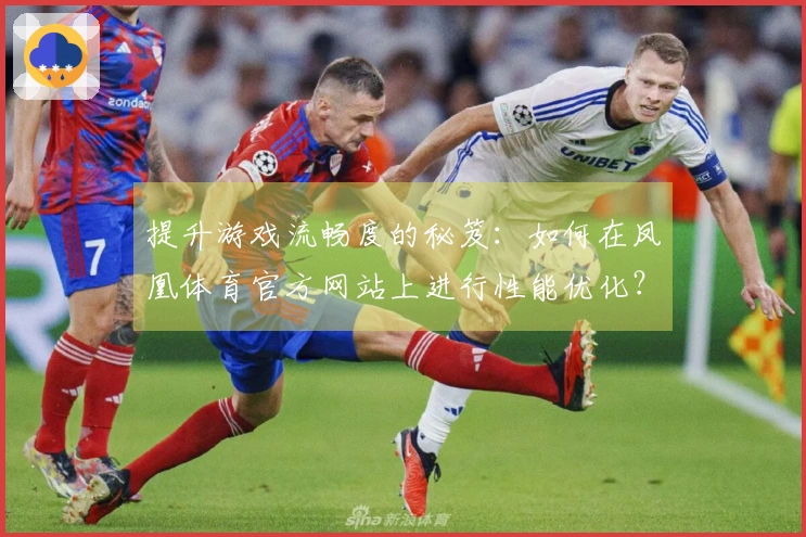 提升游戏流畅度的秘笈：如何在凤凰体育官方网站上进行性能优化？
