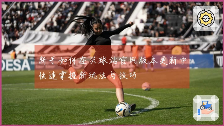 新手如何在买球站官网版本更新中快速掌握新玩法与技巧