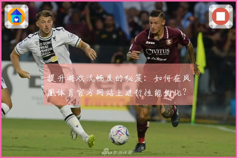 提升游戏流畅度的秘笈：如何在凤凰体育官方网站上进行性能优化？